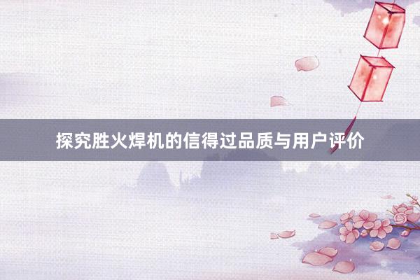 探究胜火焊机的信得过品质与用户评价