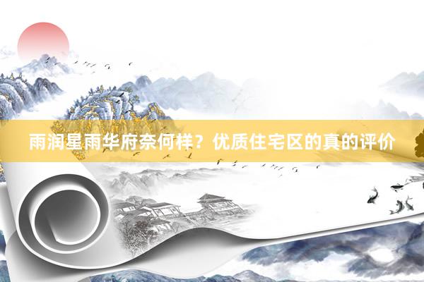 雨润星雨华府奈何样？优质住宅区的真的评价