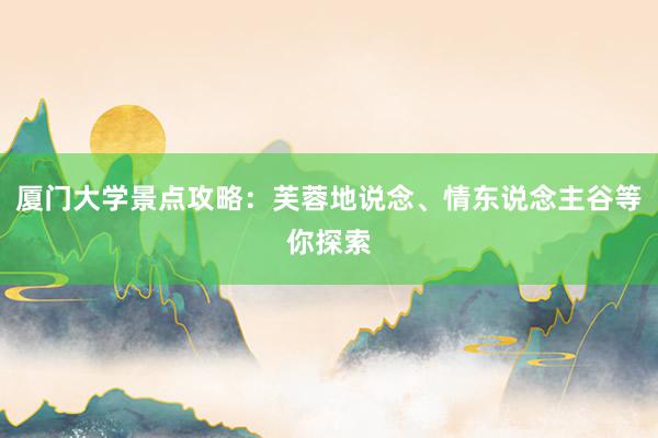 厦门大学景点攻略：芙蓉地说念、情东说念主谷等你探索