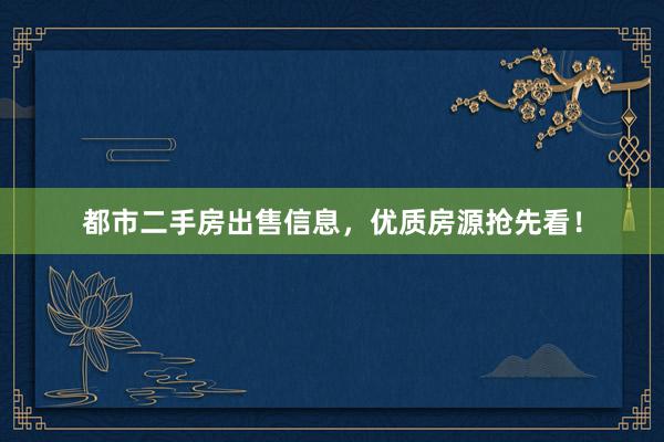 都市二手房出售信息，优质房源抢先看！