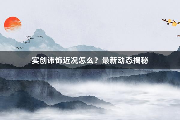 实创讳饰近况怎么？最新动态揭秘