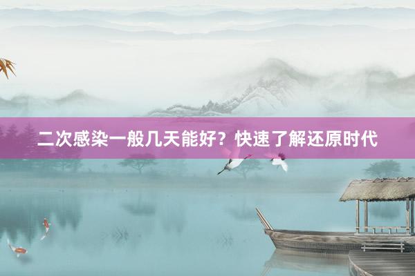 二次感染一般几天能好？快速了解还原时代